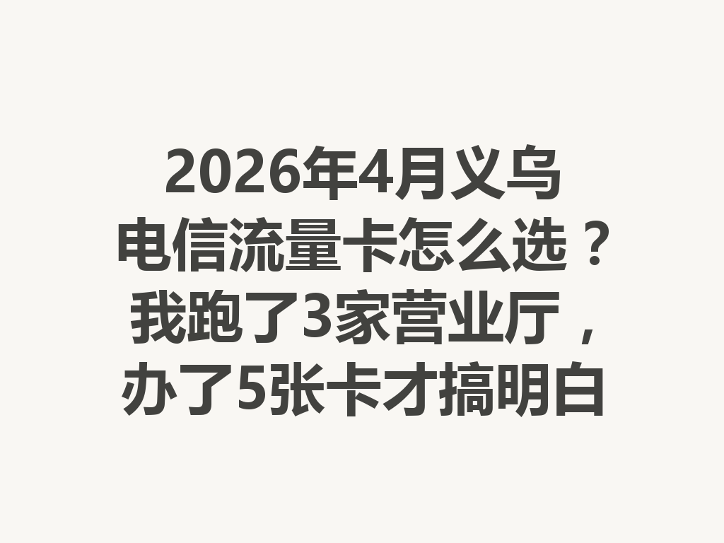 2026年4月义乌电信流量卡怎么选？我跑了3家营业厅，办了5张卡才搞明白