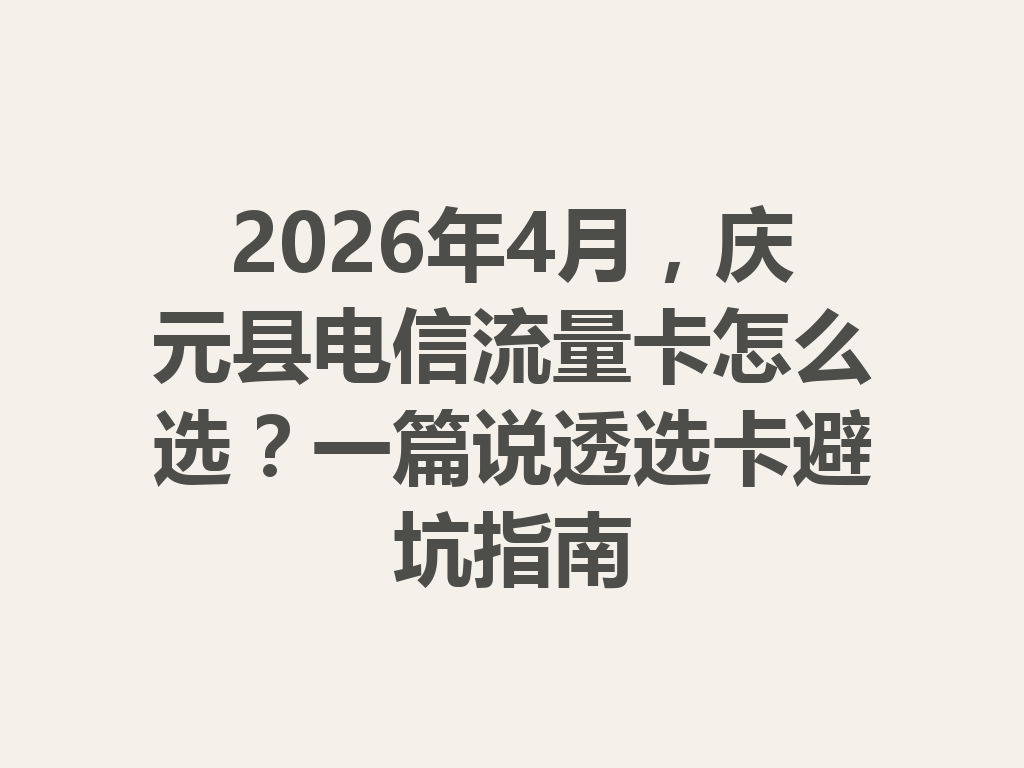 2026年4月，庆元县电信流量卡怎么选？一篇说透选卡避坑指南
