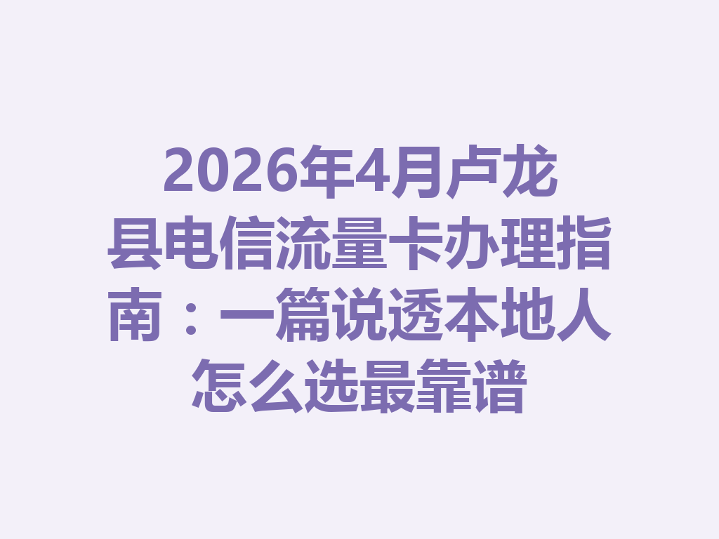 2026年4月卢龙县电信流量卡办理指南：一篇说透本地人怎么选最靠谱