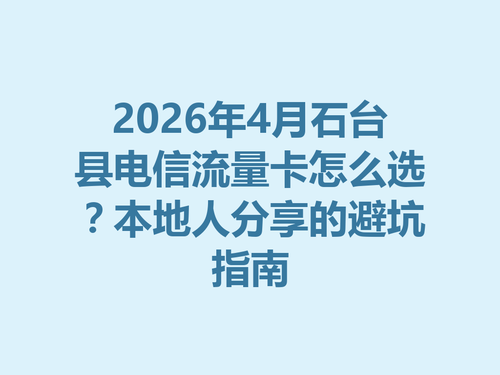 2026年4月石台县电信流量卡怎么选？本地人分享的避坑指南