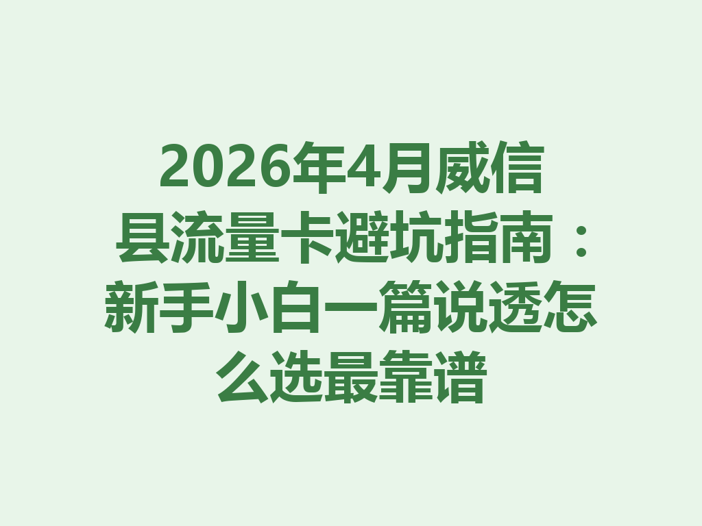 2026年4月威信县流量卡避坑指南：新手小白一篇说透怎么选最靠谱