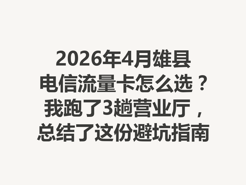 2026年4月雄县电信流量卡怎么选？我跑了3趟营业厅，总结了这份避坑指南