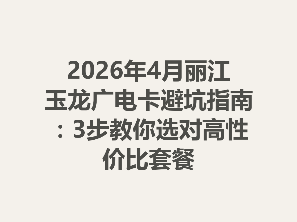 2026年4月丽江玉龙广电卡避坑指南：3步教你选对高性价比套餐