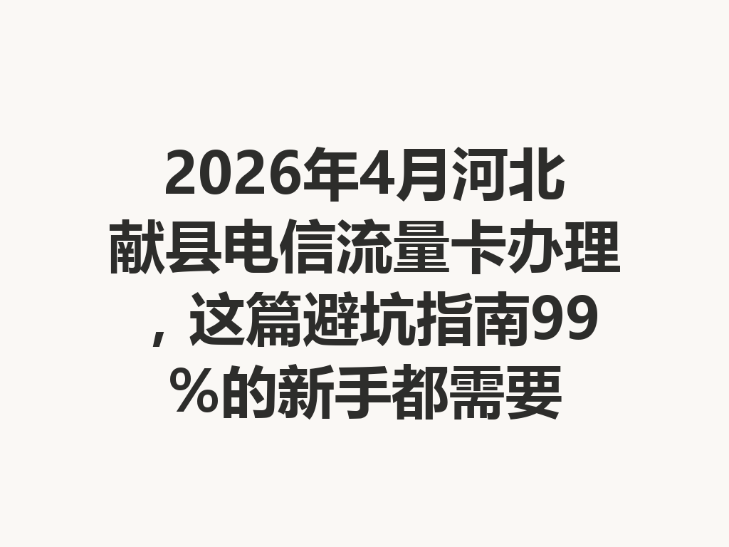 2026年4月河北献县电信流量卡办理，这篇避坑指南99%的新手都需要