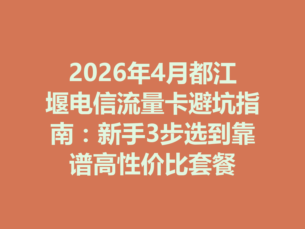 2026年4月都江堰电信流量卡避坑指南：新手3步选到靠谱高性价比套餐