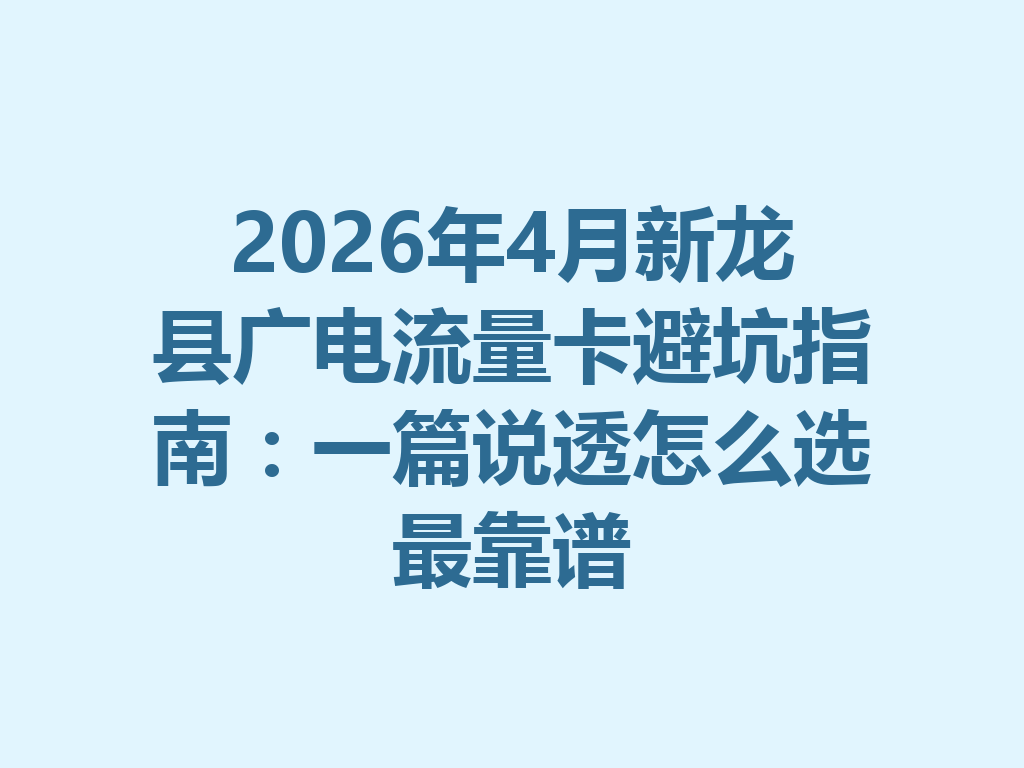 2026年4月新龙县广电流量卡避坑指南：一篇说透怎么选最靠谱