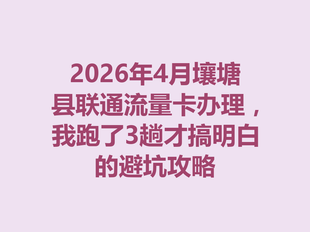 2026年4月壤塘县联通流量卡办理，我跑了3趟才搞明白的避坑攻略