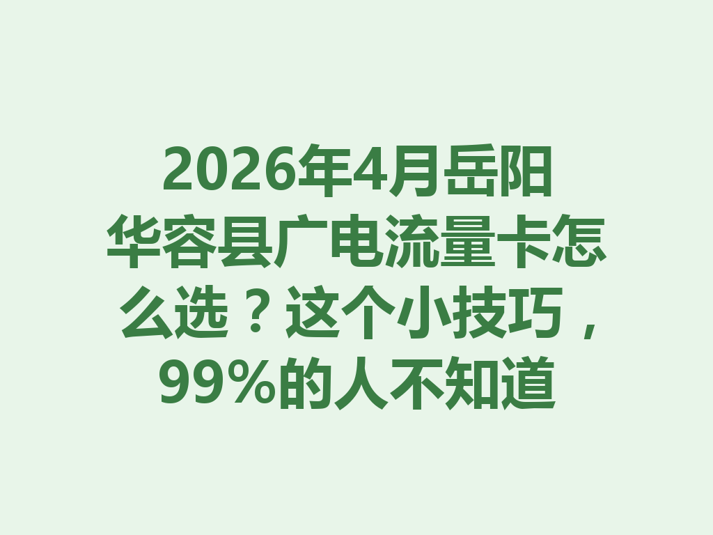 2026年4月岳阳华容县广电流量卡怎么选？这个小技巧，99%的人不知道