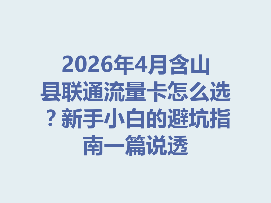 2026年4月含山县联通流量卡怎么选？新手小白的避坑指南一篇说透