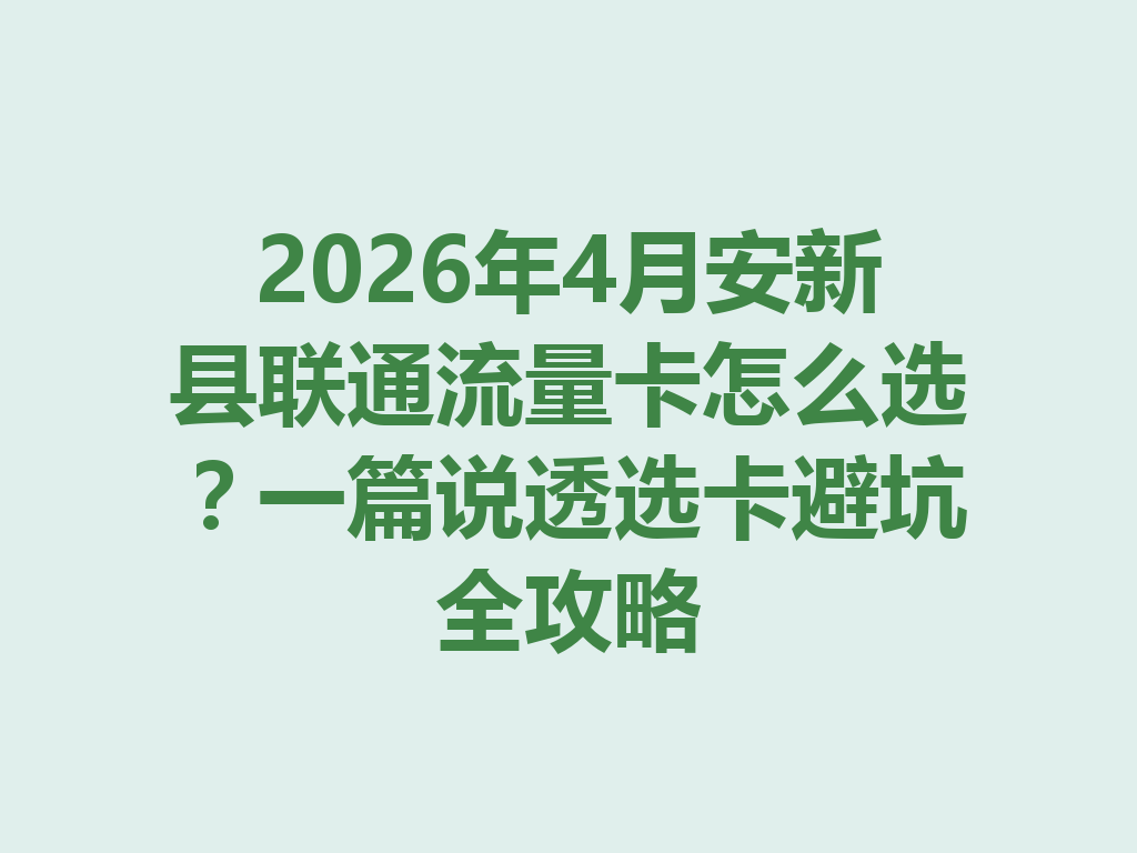 2026年4月安新县联通流量卡怎么选？一篇说透选卡避坑全攻略