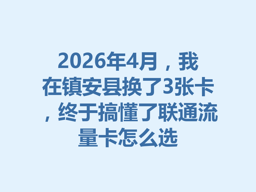 2026年4月，我在镇安县换了3张卡，终于搞懂了联通流量卡怎么选