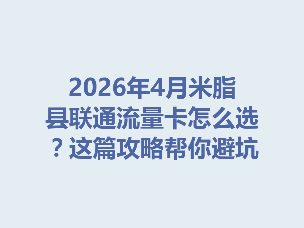 2026年4月米脂县联通流量卡怎么选？这篇攻略帮你避坑