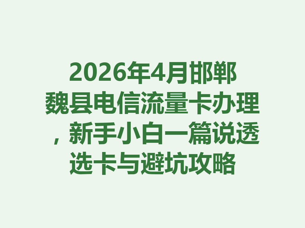 2026年4月邯郸魏县电信流量卡办理，新手小白一篇说透选卡与避坑攻略