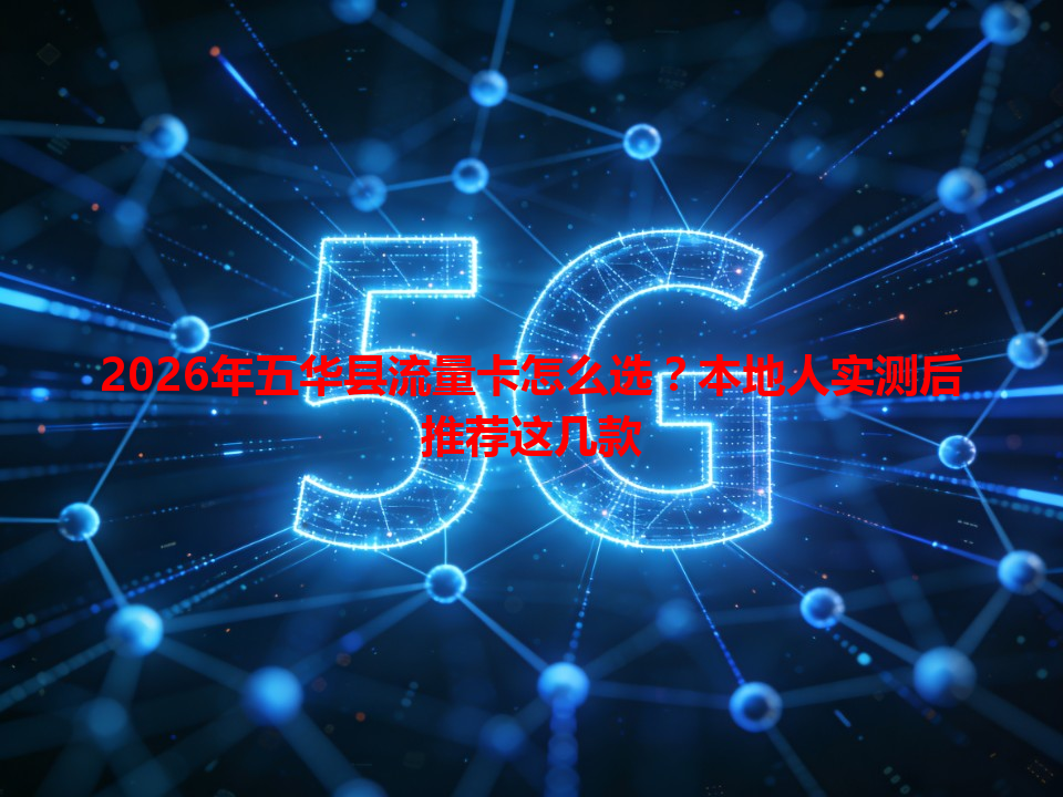 2026年五华县流量卡怎么选？本地人实测后推荐这几款