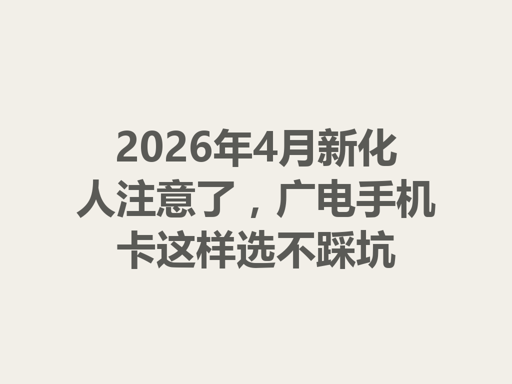 2026年4月新化人注意了，广电手机卡这样选不踩坑