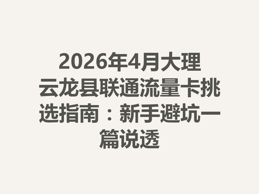 2026年4月大理云龙县联通流量卡挑选指南：新手避坑一篇说透