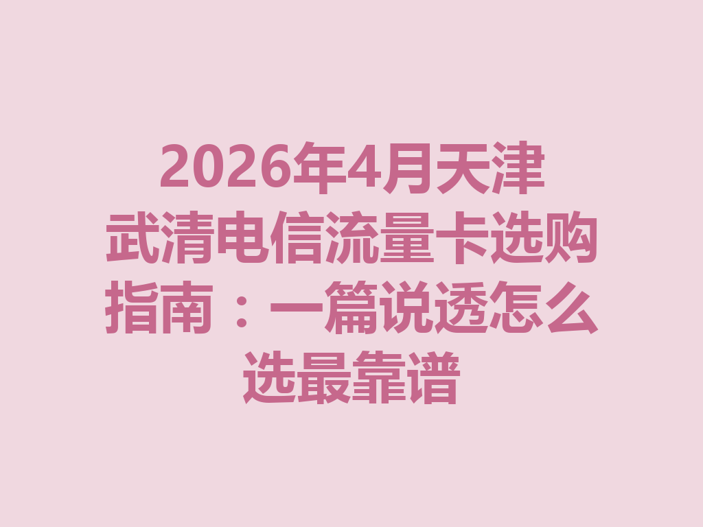 2026年4月天津武清电信流量卡选购指南：一篇说透怎么选最靠谱