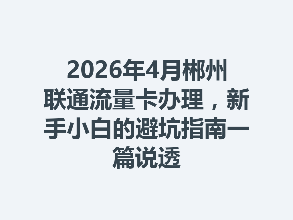 2026年4月郴州联通流量卡办理，新手小白的避坑指南一篇说透