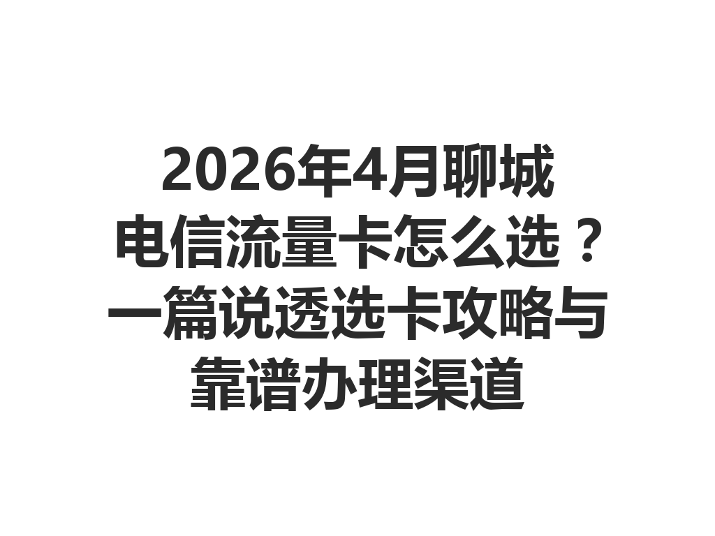 2026年4月聊城电信流量卡怎么选？一篇说透选卡攻略与靠谱办理渠道