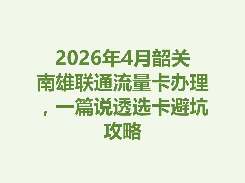 2026年4月韶关南雄联通流量卡办理，一篇说透选卡避坑攻略