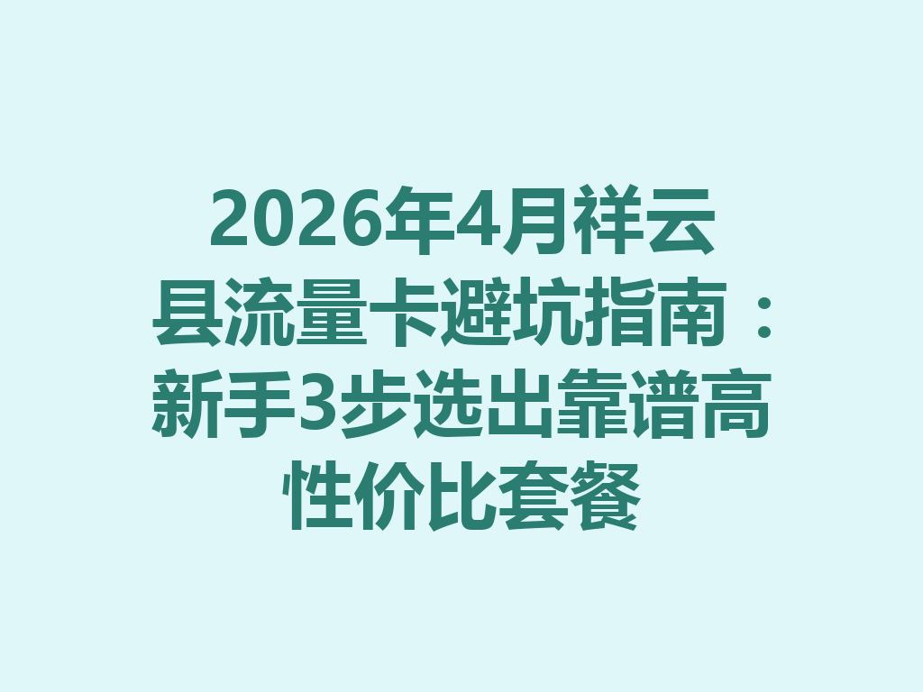 2026年4月祥云县流量卡避坑指南：新手3步选出靠谱高性价比套餐