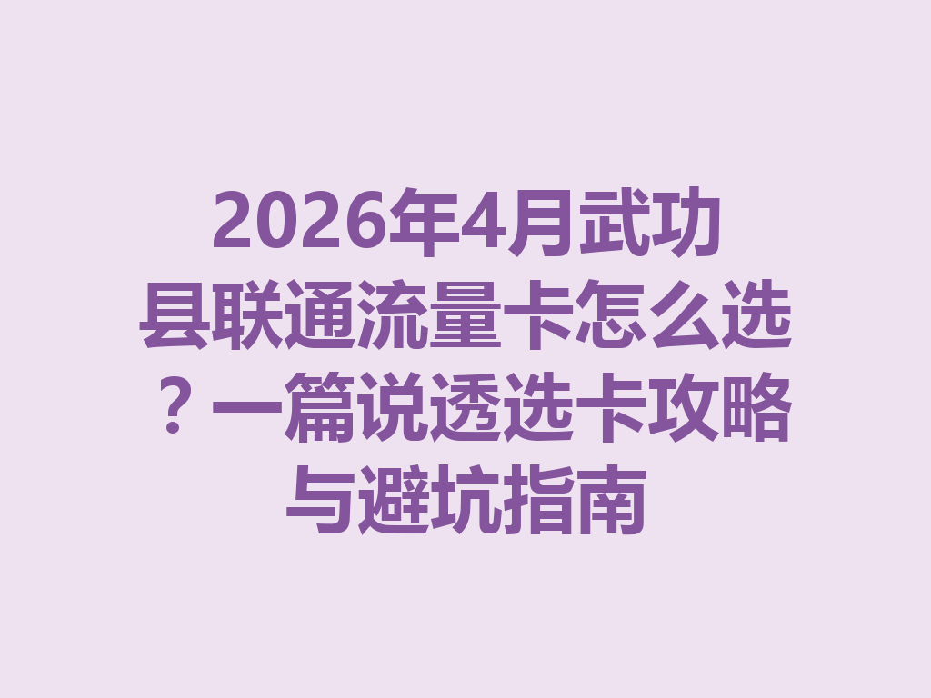 2026年4月武功县联通流量卡怎么选？一篇说透选卡攻略与避坑指南