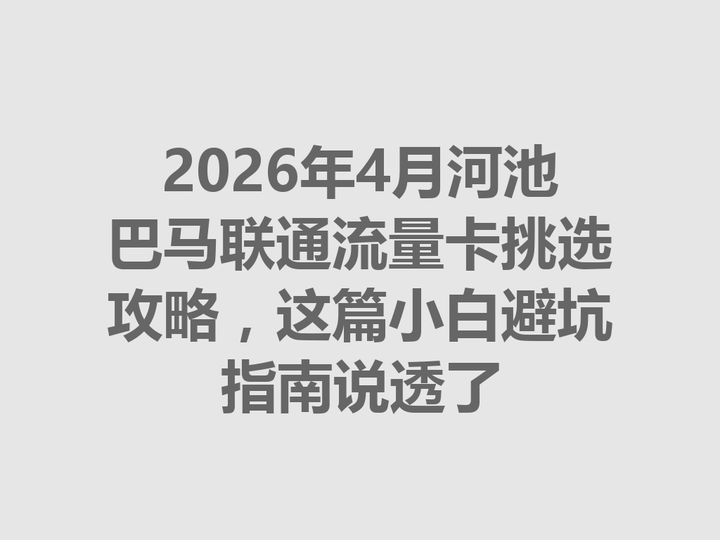 2026年4月河池巴马联通流量卡挑选攻略，这篇小白避坑指南说透了
