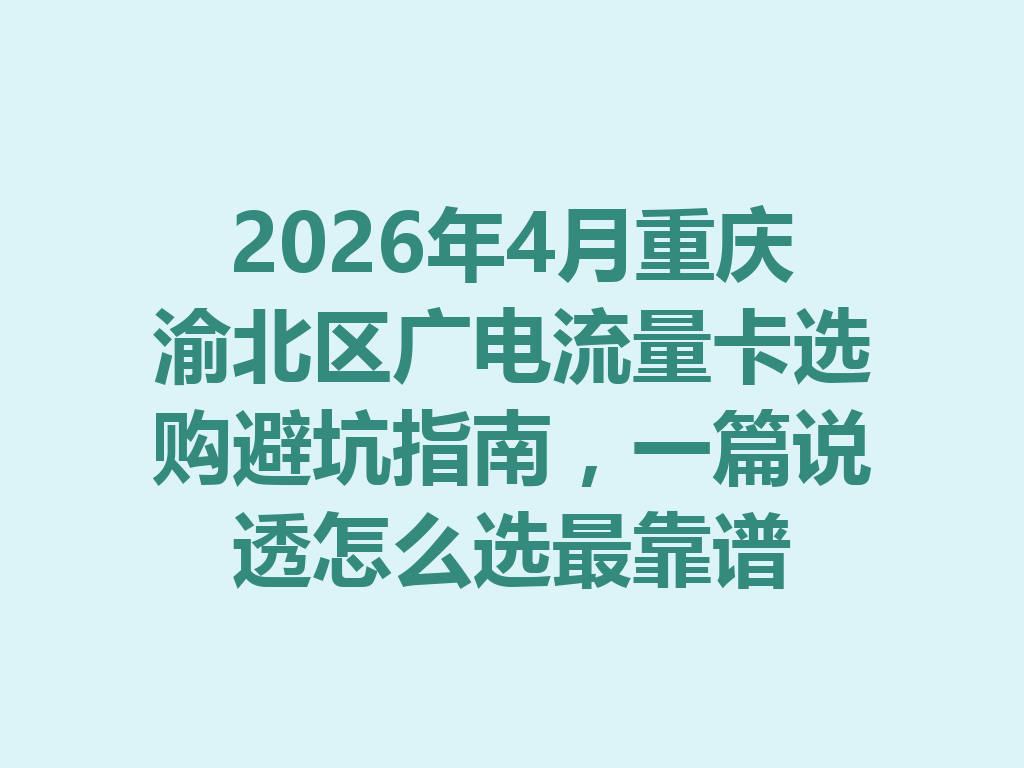 2026年4月重庆渝北区广电流量卡选购避坑指南，一篇说透怎么选最靠谱