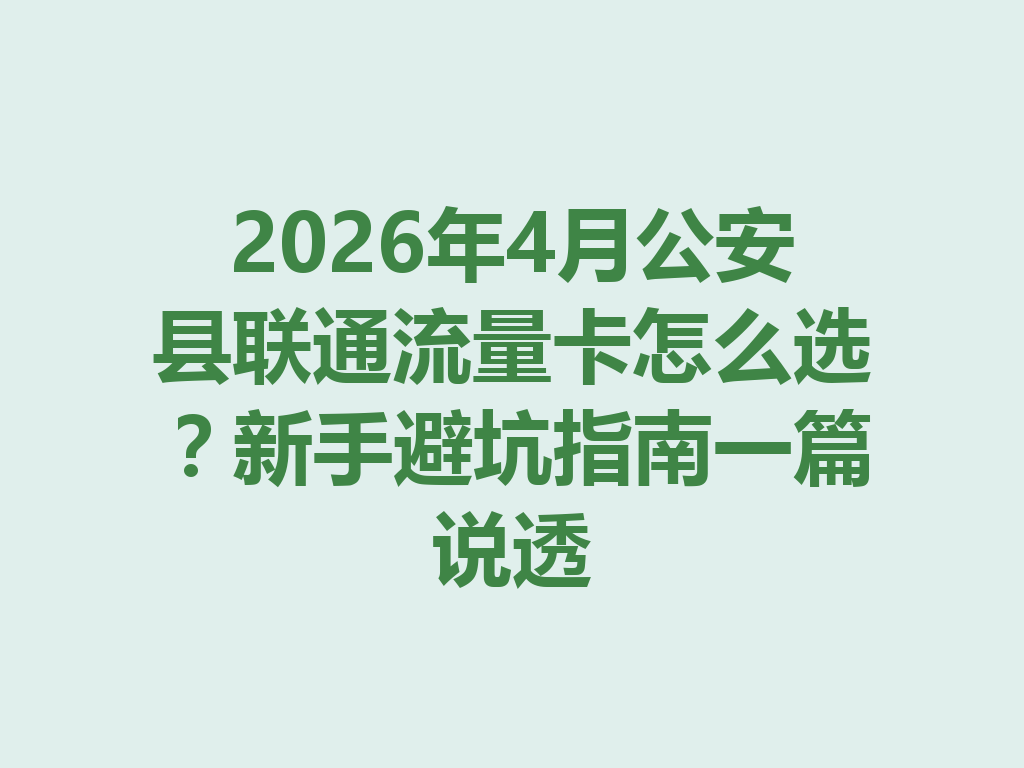 2026年4月公安县联通流量卡怎么选？新手避坑指南一篇说透