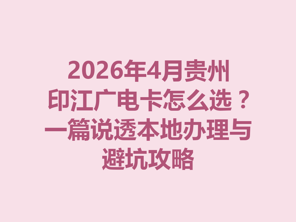 2026年4月贵州印江广电卡怎么选？一篇说透本地办理与避坑攻略