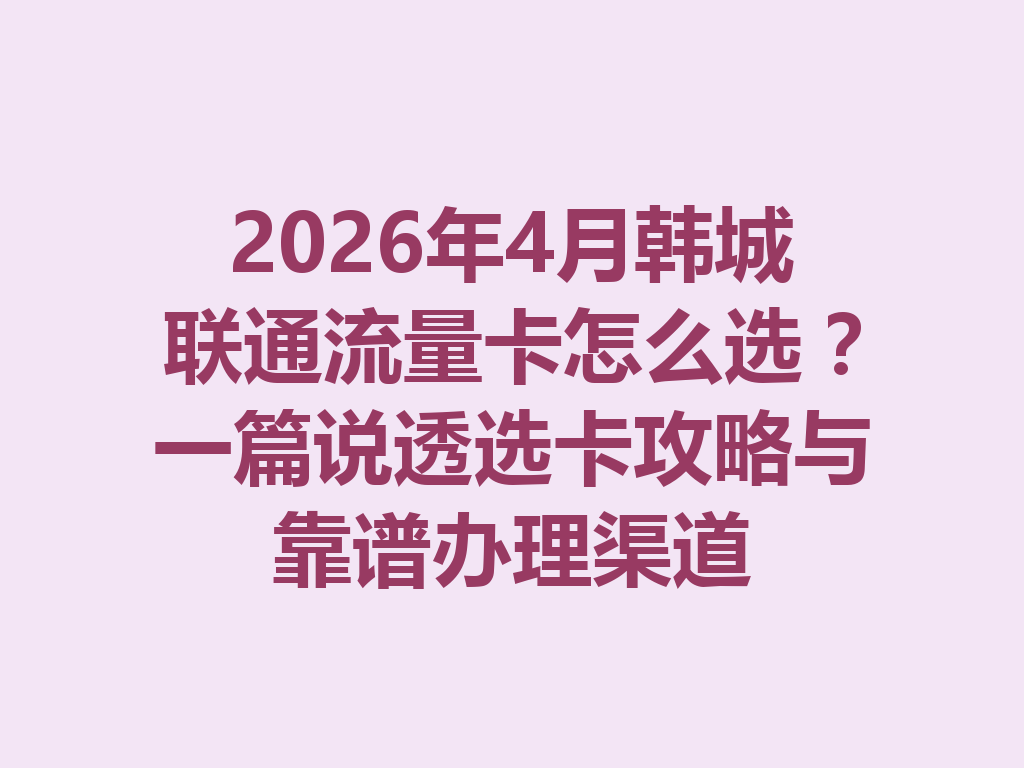 2026年4月韩城联通流量卡怎么选？一篇说透选卡攻略与靠谱办理渠道