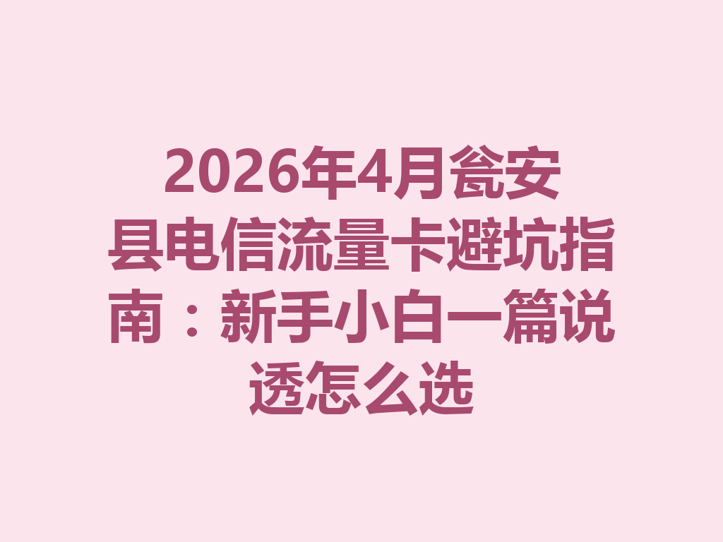 2026年4月瓮安县电信流量卡避坑指南：新手小白一篇说透怎么选