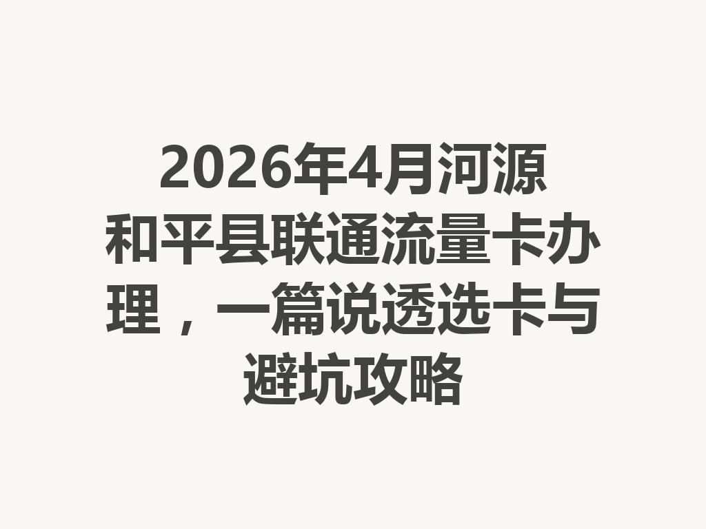 2026年4月河源和平县联通流量卡办理，一篇说透选卡与避坑攻略