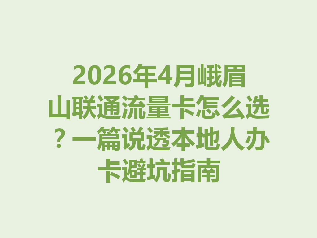 2026年4月峨眉山联通流量卡怎么选？一篇说透本地人办卡避坑指南