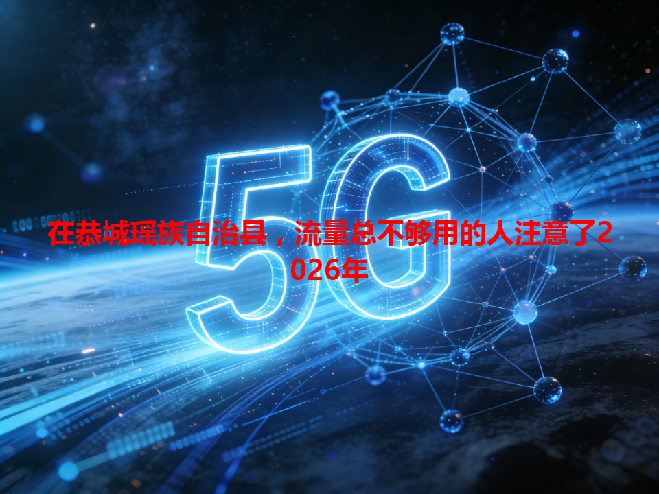 在恭城瑶族自治县，流量总不够用的人注意了2026年