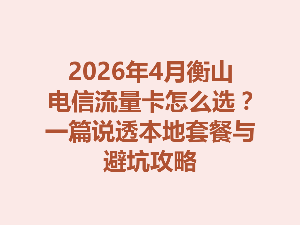 2026年4月衡山电信流量卡怎么选?一篇说透本地套餐与避坑攻略
