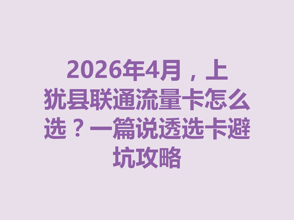 2026年4月，上犹县联通流量卡怎么选？一篇说透选卡避坑攻略