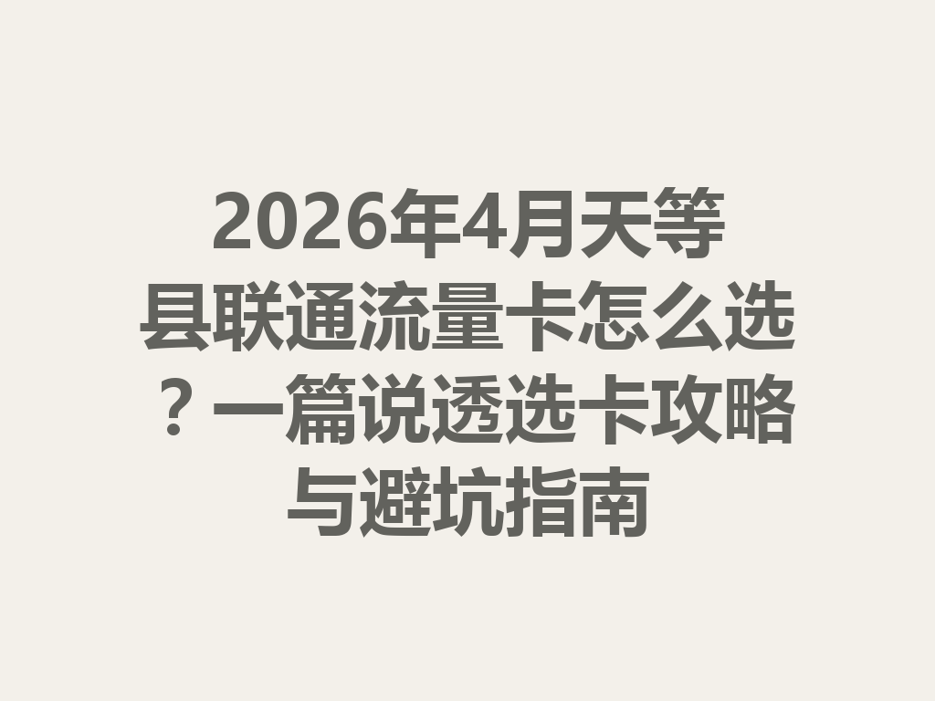 2026年4月天等县联通流量卡怎么选？一篇说透选卡攻略与避坑指南