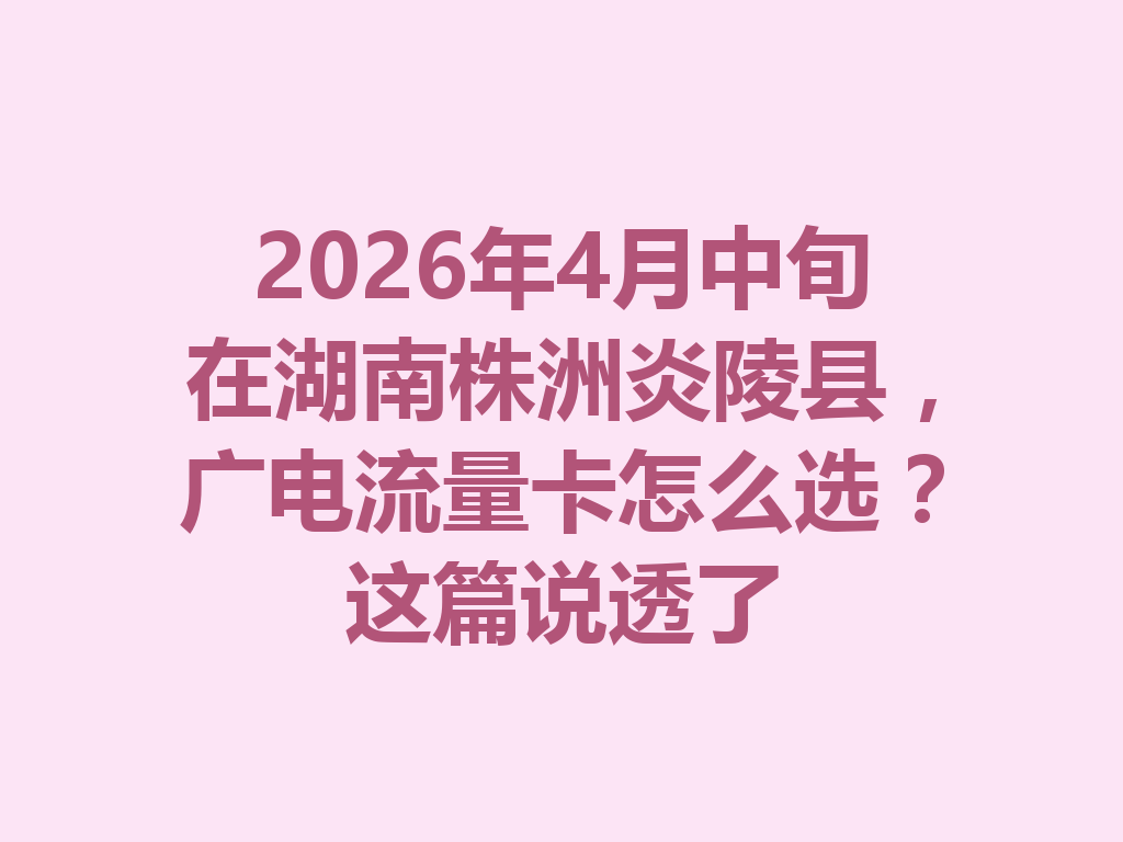 2026年4月中旬在湖南株洲炎陵县，广电流量卡怎么选？这篇说透了
