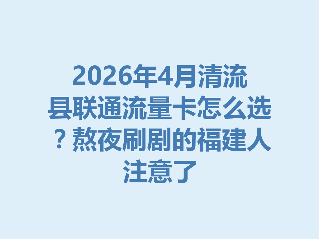 2026年4月清流县联通流量卡怎么选？熬夜刷剧的福建人注意了