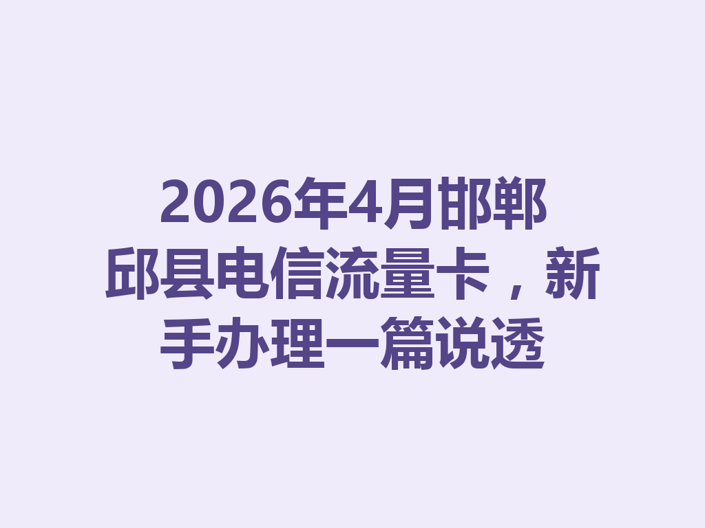 2026年4月邯郸邱县电信流量卡，新手办理一篇说透