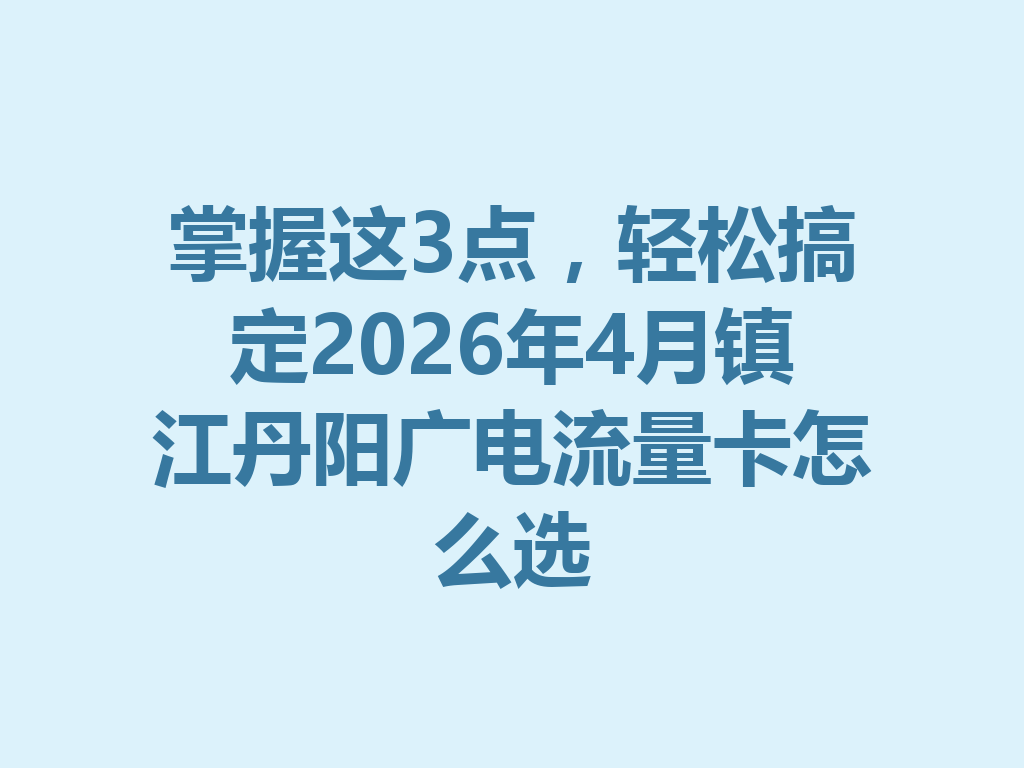 掌握这3点，轻松搞定2026年4月镇江丹阳广电流量卡怎么选