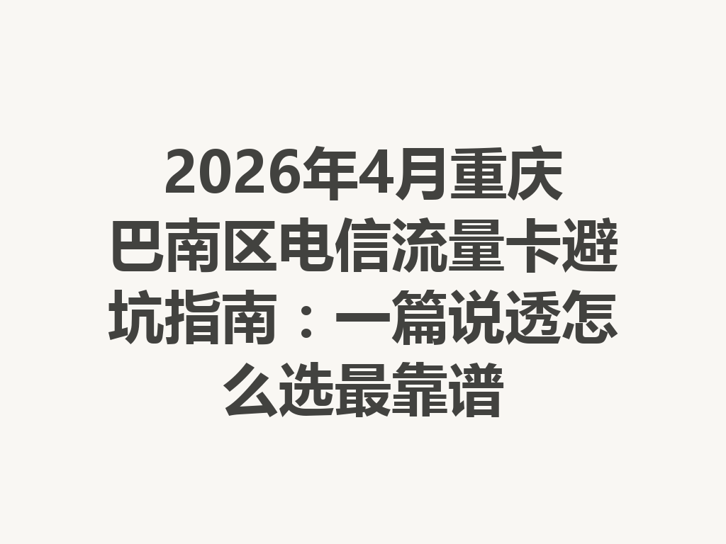 2026年4月重庆巴南区电信流量卡避坑指南：一篇说透怎么选最靠谱