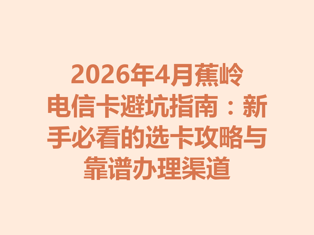 2026年4月蕉岭电信卡避坑指南：新手必看的选卡攻略与靠谱办理渠道