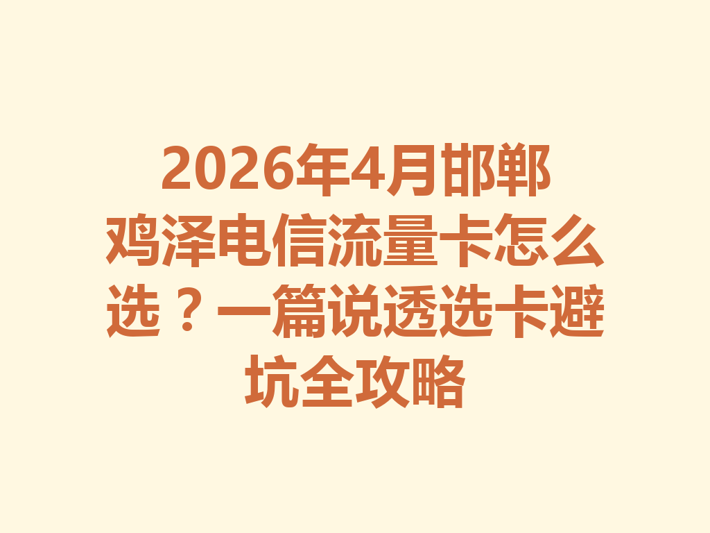 2026年4月邯郸鸡泽电信流量卡怎么选？一篇说透选卡避坑全攻略