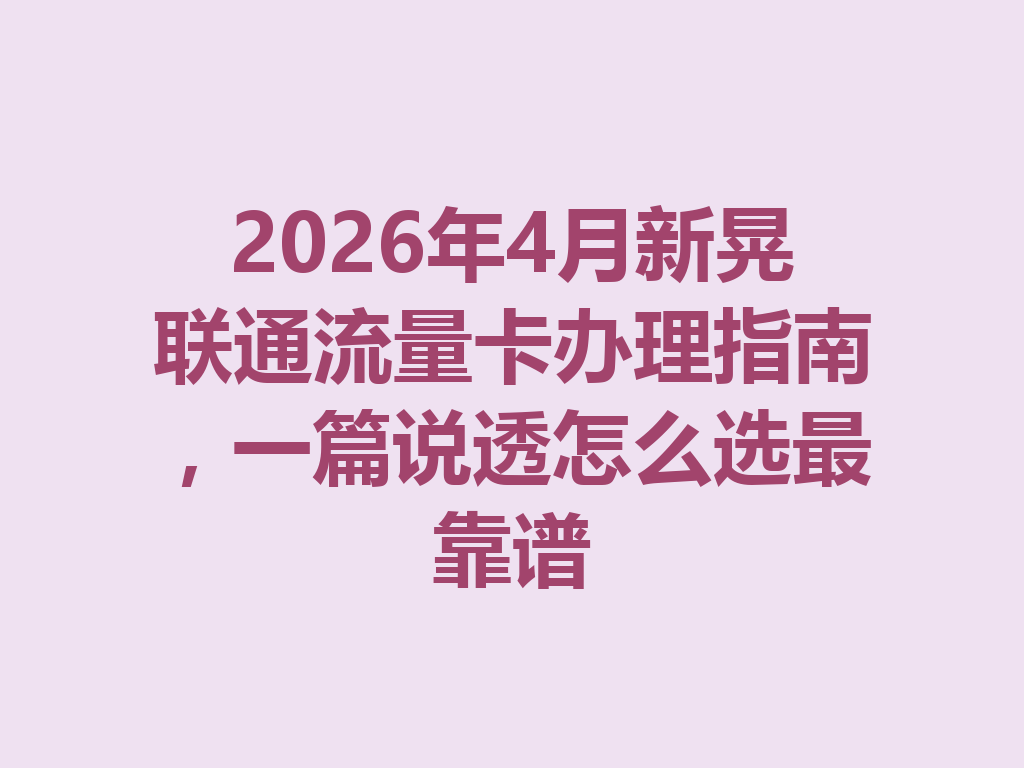 2026年4月新晃联通流量卡办理指南，一篇说透怎么选最靠谱