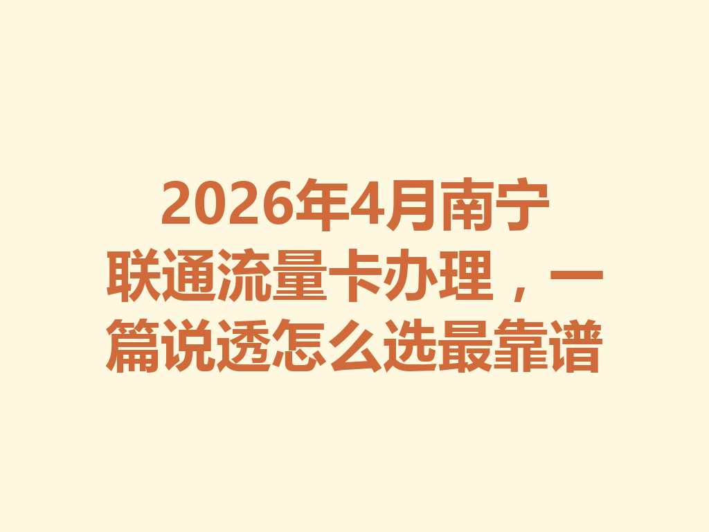 2026年4月南宁联通流量卡办理，一篇说透怎么选最靠谱