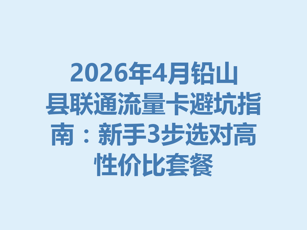 2026年4月铅山县联通流量卡避坑指南：新手3步选对高性价比套餐