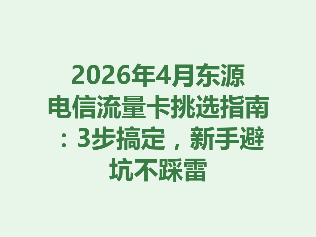 2026年4月东源电信流量卡挑选指南：3步搞定，新手避坑不踩雷