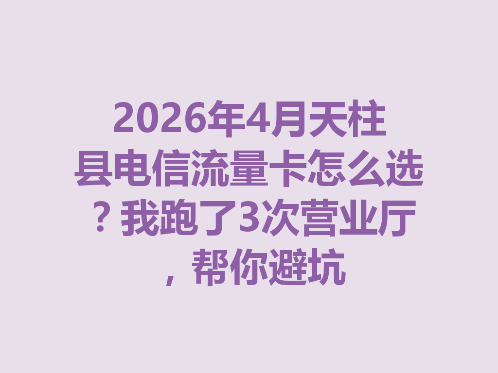 2026年4月天柱县电信流量卡怎么选？我跑了3次营业厅，帮你避坑